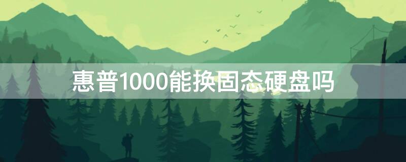 惠普1000能换固态硬盘吗 惠普1000笔记本加装固态