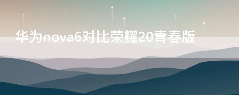 华为nova6对比荣耀20青春版 荣耀20pro与华为nova6哪个性价比高