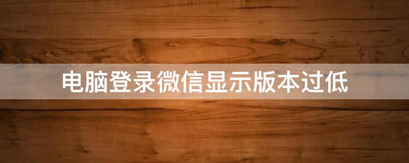 电脑登录微信显示版本过低 平板电脑登录微信显示版本过低