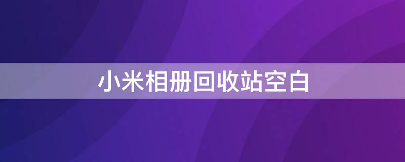 小米相册回收站空白 小米相册回收站空白了