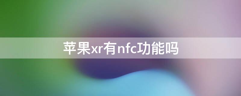 iPhonexr有nfc功能吗 iphonexr手机有nfc功能吗