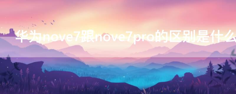 华为nove7跟nove7pro的区别是什么（华为nove7pro和nove7的区别）