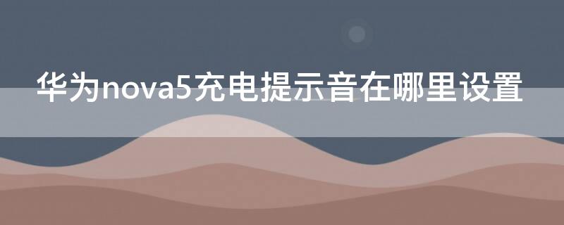 华为nova5充电提示音在哪里设置（华为nova5i充电提示音在哪里设置呢?）