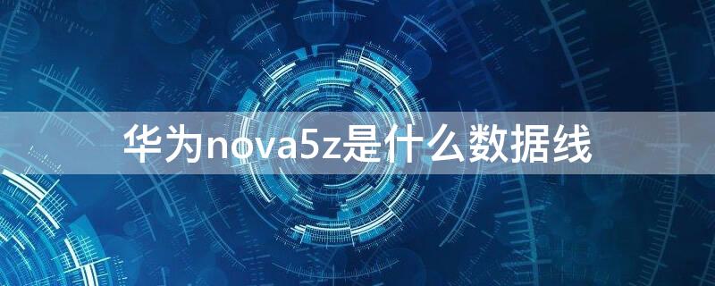 华为nova5z是什么数据线 华为nova5z充电线型号