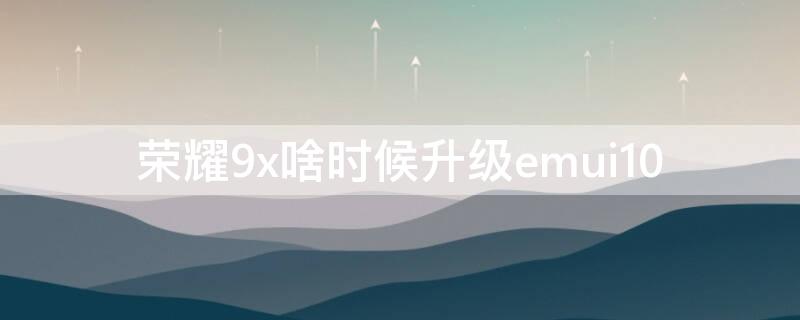 荣耀9x啥时候升级emui10（荣耀9x啥时候升级emui11）