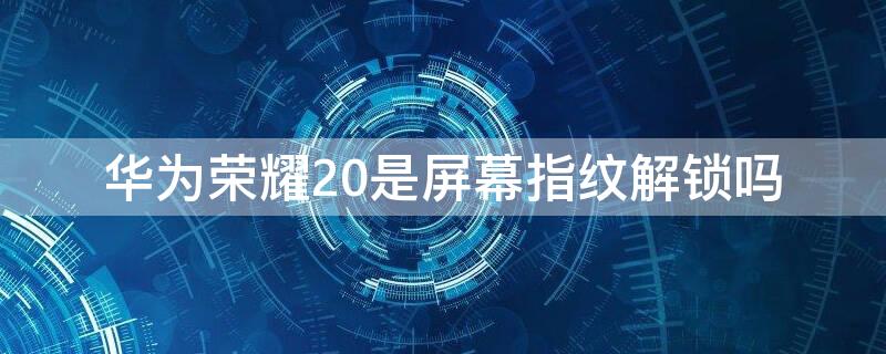 华为荣耀20是屏幕指纹解锁吗 华为荣耀20有屏幕指纹吗