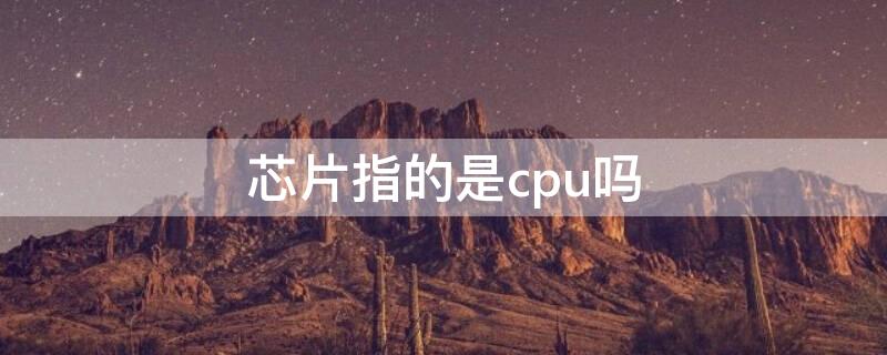 芯片指的是cpu吗 芯片指的是cpu吗还是cpu