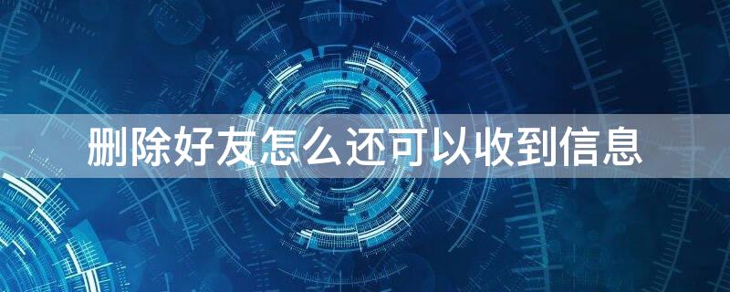 删除好友怎么还可以收到信息 删除好友怎么还可以收到信息提示