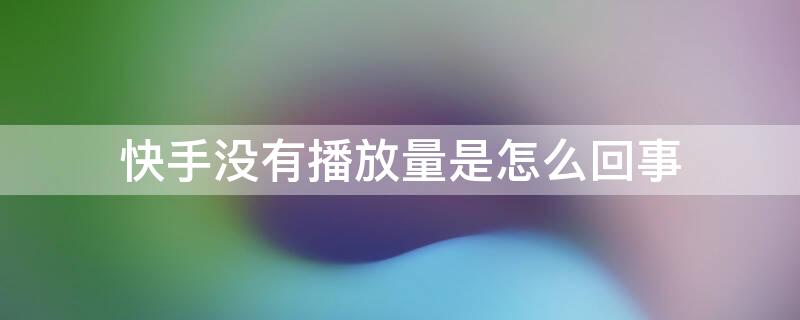 快手没有播放量是怎么回事（快手没有播放量怎么回事?快手没有播放量怎么办...）