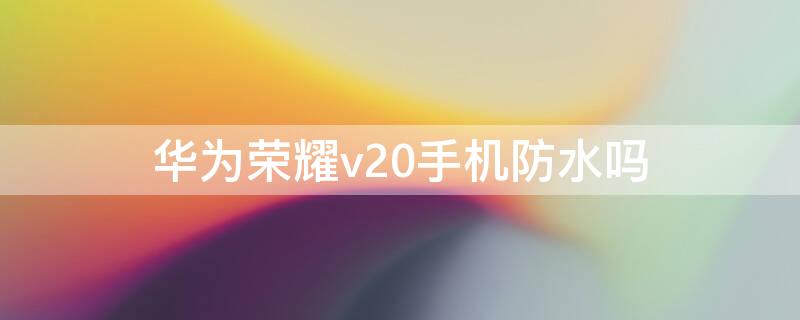 华为荣耀v20手机防水吗 荣耀v20手机防水吗?