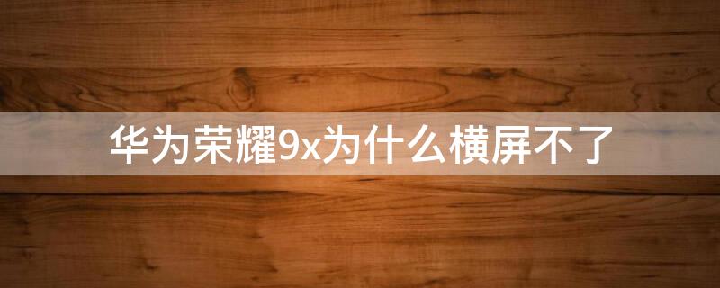 华为荣耀9x为什么横屏不了 荣耀9x屏幕不显示