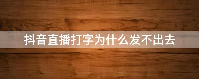 抖音直播打字为什么发不出去 抖音直播打字为什么发不出去消息