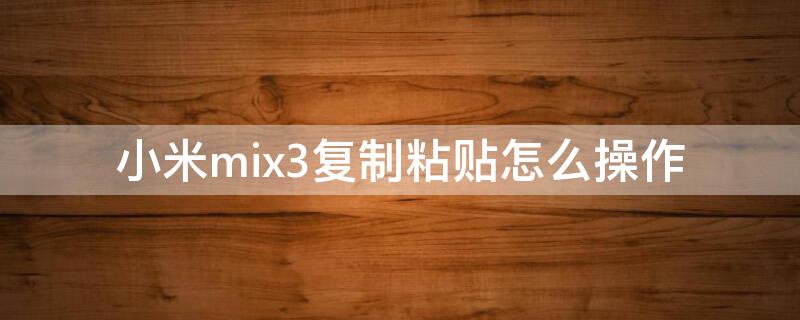 小米mix3复制粘贴怎么操作 小米mix3复制粘贴怎么操作视频