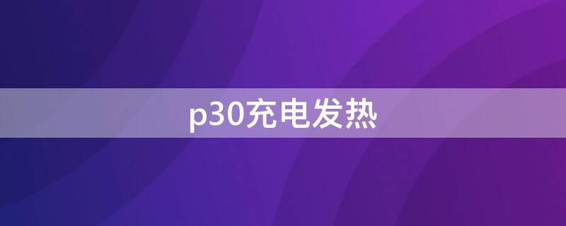 p30充电发热（p30充电发热正常吗）