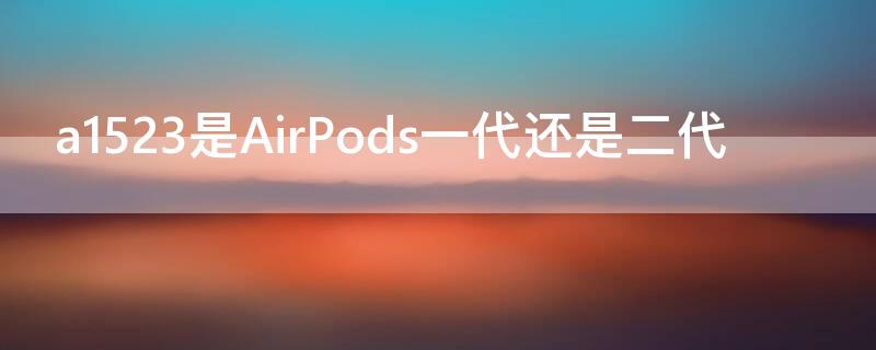 a1523是AirPods一代还是二代 airpods a1523是一代还是二代