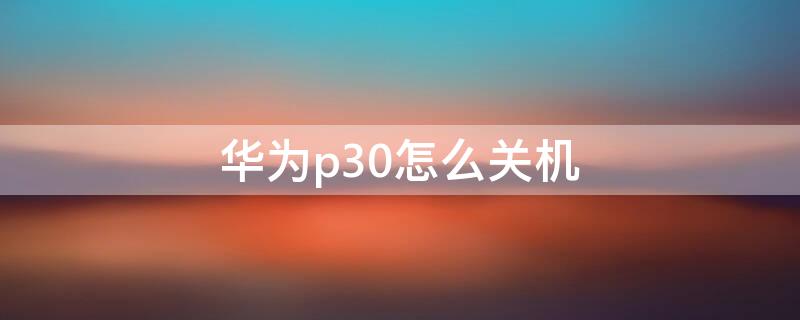 华为p30怎么关机 华为p30怎么关机键在哪