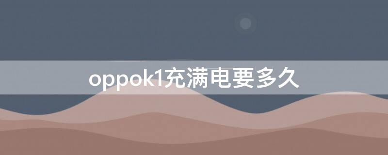 oppok1充满电要多久（oppok1电池能用多久）