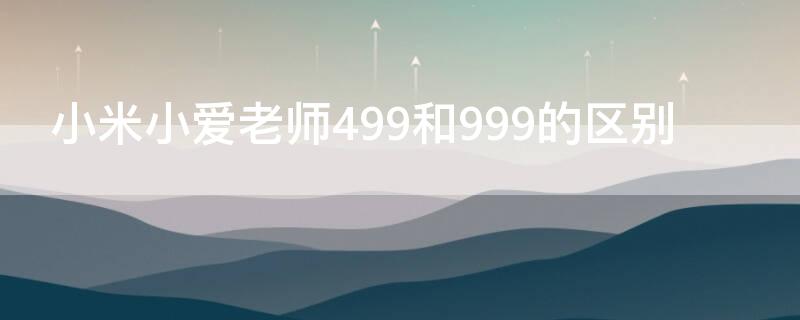 小米小爱老师499和999的区别（小爱老师499和999哪个值得买）