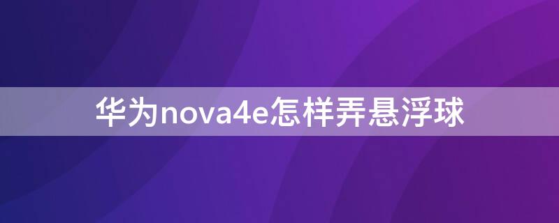 华为nova4e怎样弄悬浮球 华为nova4e悬浮球能否打开悬浮窗