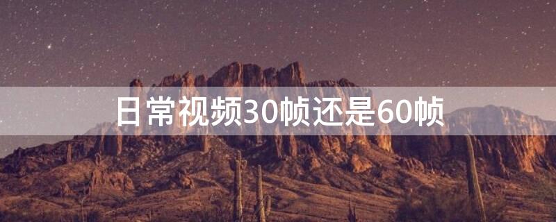 日常视频30帧还是60帧（60帧的视频和30帧视频差别大吗）