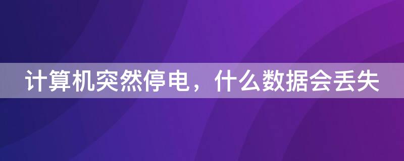 计算机突然停电，什么数据会丢失（计算机断电会导致哪里的数据丢失）