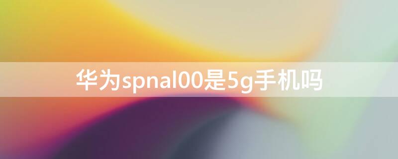 华为spnal00是5g手机吗 华为spnal00是什么手机