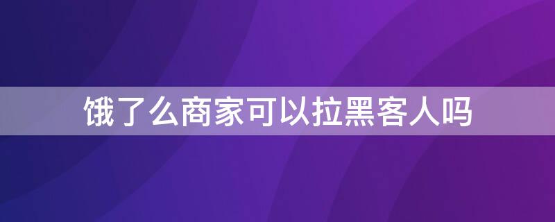 饿了么商家可以拉黑客人吗 饿了么商家如何拉黑恶客