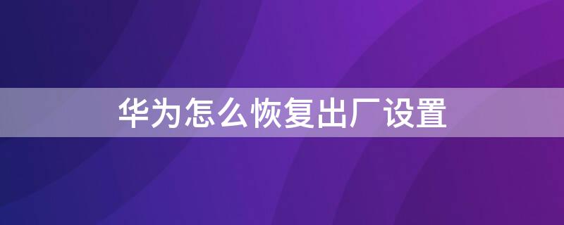 华为怎么恢复出厂设置（华为怎么恢复出厂设置?强制）