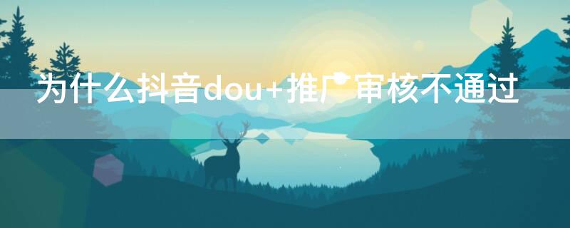 为什么抖音dou+推广审核不通过（抖音dou+审核）