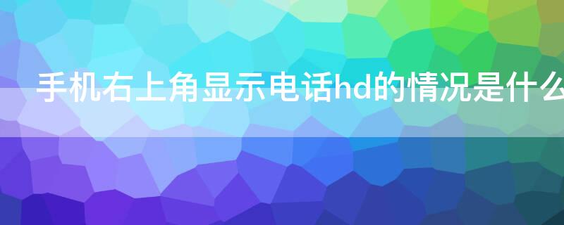 手机右上角显示电话hd的情况是什么（手机右上角有个电话和HD是什么意思）