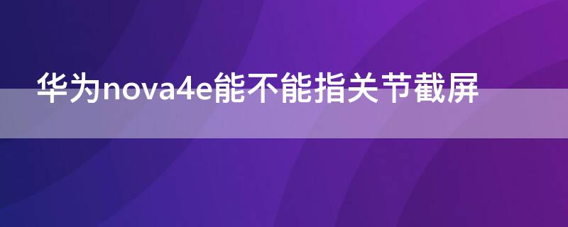 华为nova4e能不能指关节截屏（华为nova4e支持指关节截屏吗）