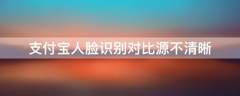 支付宝人脸识别对比源不清晰（支付宝人脸识别对比源不清晰等几天）