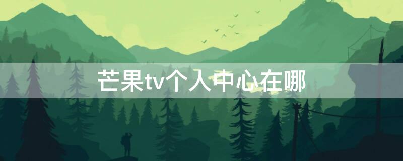 芒果tv个人中心在哪 芒果tv用户中心在哪里