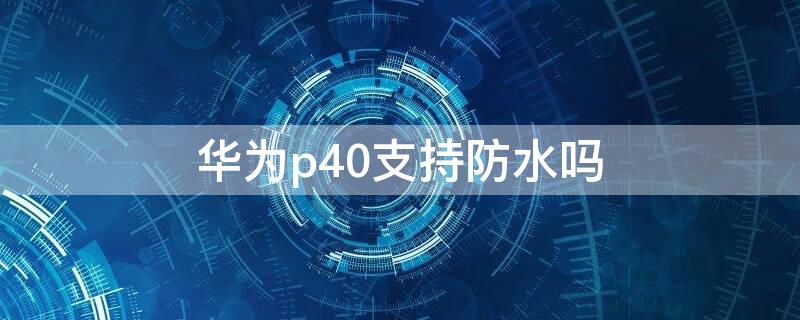 华为p40支持防水吗（华为p40防水吗,掉水里了怎么办）