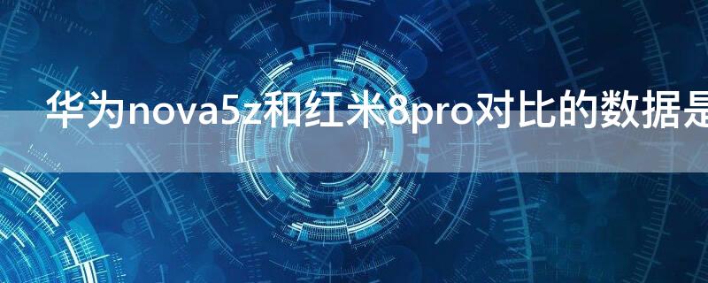 华为nova5z和红米8pro对比的数据是多少 华为nova5z和小米note8pro