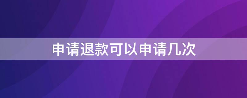 申请退款可以申请几次 申请退款可以申请几次退款