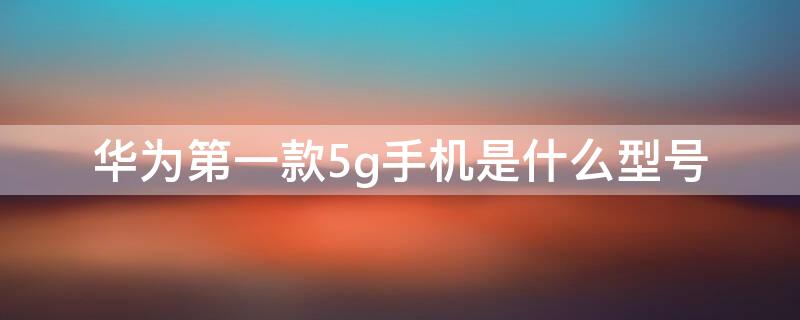 华为第一款5g手机是什么型号 华为第一款5g手机是什么型号