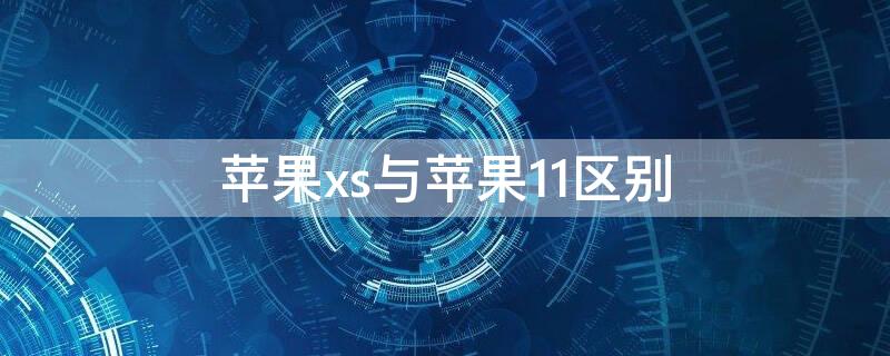 iPhonexs与iPhone11区别（iphonexs和iphone11有什么区别）