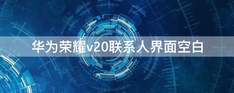 华为荣耀v20联系人界面空白 荣耀v20手机联系人不见了