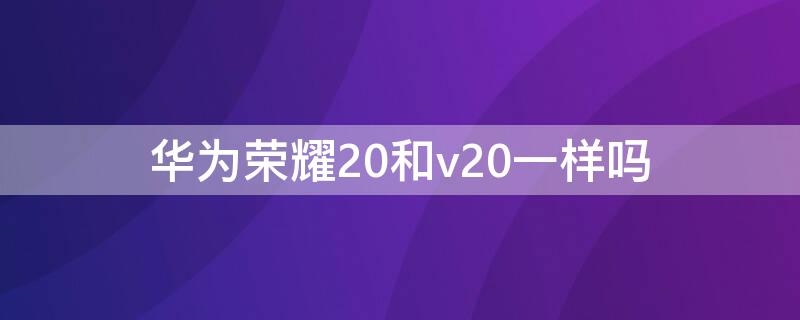 华为荣耀20和v20一样吗（华为荣耀20和v20区别）