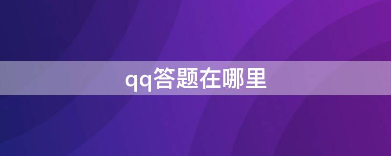 qq答题在哪里（qq答题活动在哪里）