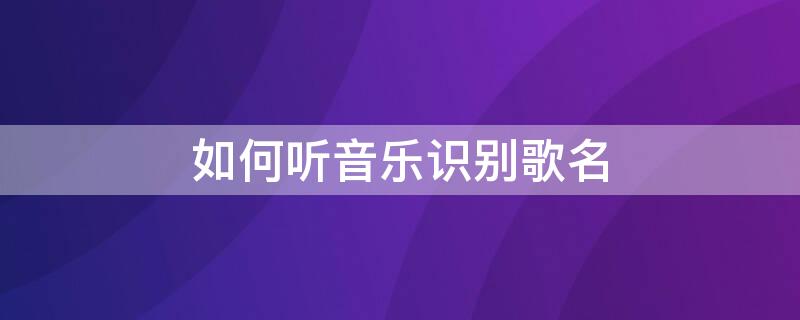 如何听音乐识别歌名 听音乐识别歌名软件