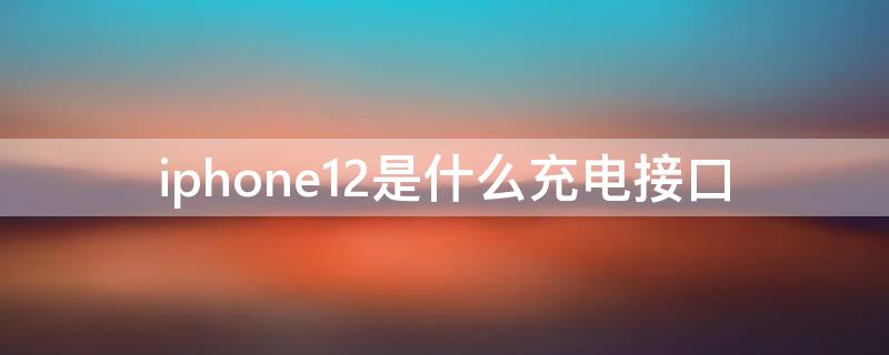 iPhone12是什么充电接口 iphone12用的什么充电接口