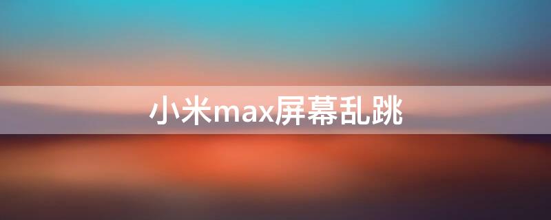 小米max屏幕乱跳 小米max3屏幕乱跳