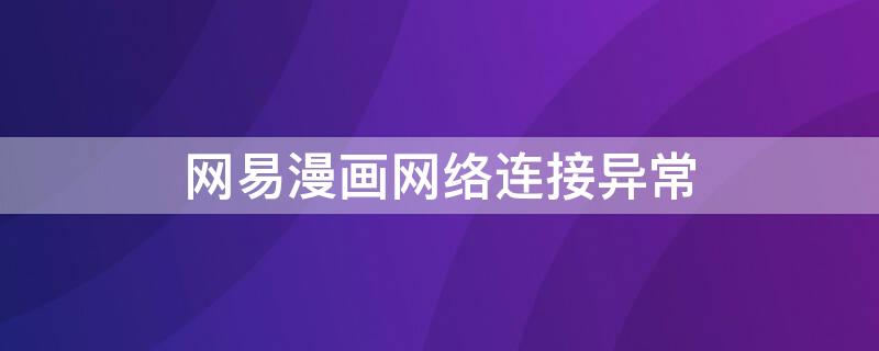 网易漫画网络连接异常 网易漫画网络连接异常怎么办