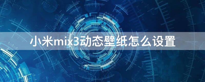 小米mix3动态壁纸怎么设置 小米mix3动态壁纸怎么设置全屏