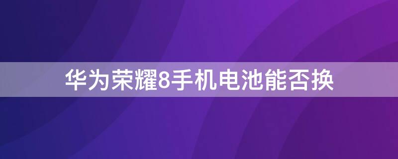 华为荣耀8手机电池能否换 华为荣耀8手机电池怎么换