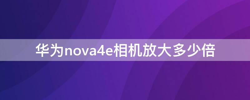 华为nova4e相机放大多少倍 华为nova3相机能放大多少倍