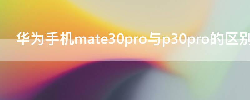 华为手机mate30pro与p30pro的区别（华为mate30pro与p30pro有何区别）