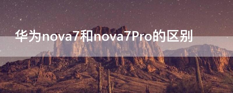 华为nova7和nova7Pro的区别（华为nova7跟nova7pro有什么区别）